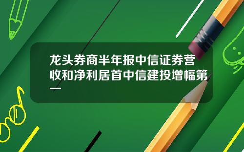 龙头券商半年报中信证券营收和净利居首中信建投增幅第一