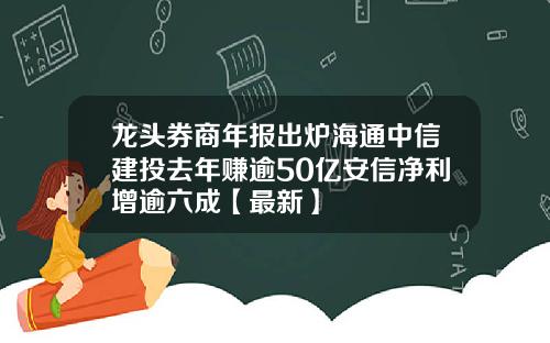 龙头券商年报出炉海通中信建投去年赚逾50亿安信净利增逾六成【最新】