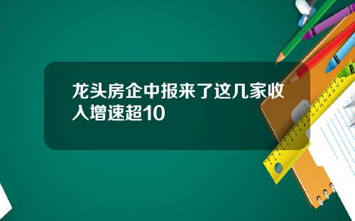 龙头房企中报来了这几家收入增速超10
