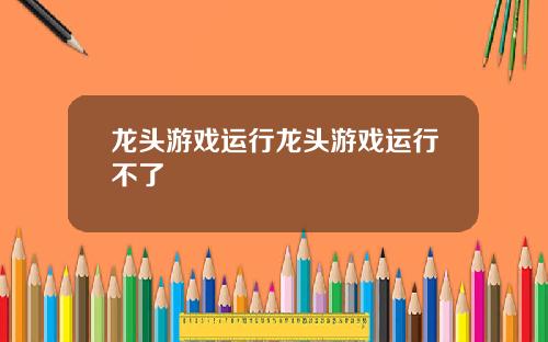 龙头游戏运行龙头游戏运行不了