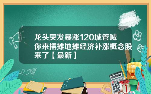龙头突发暴涨120城管喊你来摆摊地摊经济补涨概念股来了【最新】