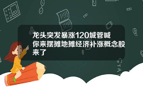 龙头突发暴涨120城管喊你来摆摊地摊经济补涨概念股来了