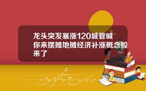 龙头突发暴涨120城管喊你来摆摊地摊经济补涨概念股来了