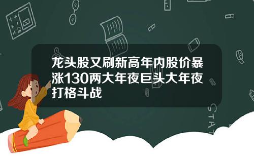 龙头股又刷新高年内股价暴涨130两大年夜巨头大年夜打格斗战