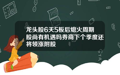 龙头股6天5板后熄火周期股尚有机遇吗券商下个季度还将领涨附股