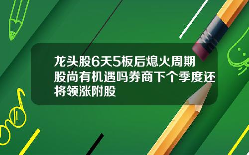 龙头股6天5板后熄火周期股尚有机遇吗券商下个季度还将领涨附股