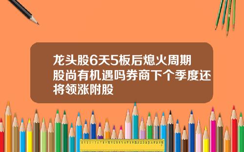 龙头股6天5板后熄火周期股尚有机遇吗券商下个季度还将领涨附股