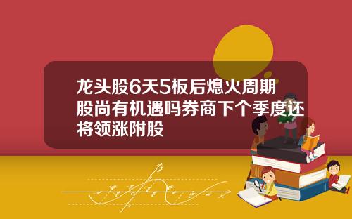 龙头股6天5板后熄火周期股尚有机遇吗券商下个季度还将领涨附股