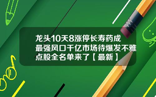 龙头10天8涨停长寿药成最强风口千亿市场待爆发不雅点股全名单来了【最新】