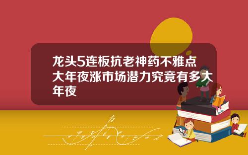 龙头5连板抗老神药不雅点大年夜涨市场潜力究竟有多大年夜