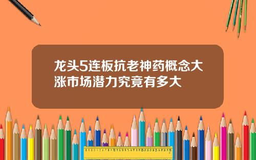 龙头5连板抗老神药概念大涨市场潜力究竟有多大