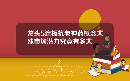 龙头5连板抗老神药概念大涨市场潜力究竟有多大