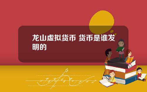 龙山虚拟货币 货币是谁发明的