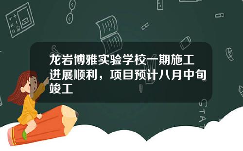 龙岩博雅实验学校一期施工进展顺利，项目预计八月中旬竣工