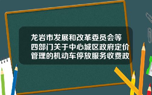 龙岩市发展和改革委员会等四部门关于中心城区政府定价管理的机动车停放服务收费政策的通告政策解读