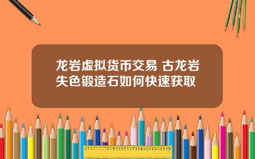 龙岩虚拟货币交易 古龙岩失色锻造石如何快速获取
