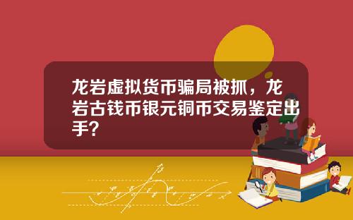 龙岩虚拟货币骗局被抓，龙岩古钱币银元铜币交易鉴定出手？
