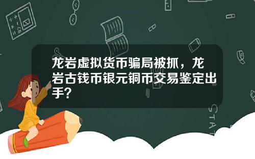 龙岩虚拟货币骗局被抓，龙岩古钱币银元铜币交易鉴定出手？