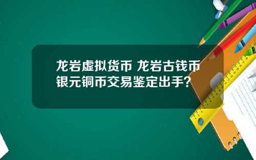 龙岩虚拟货币 龙岩古钱币银元铜币交易鉴定出手？