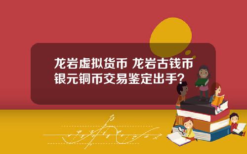 龙岩虚拟货币 龙岩古钱币银元铜币交易鉴定出手？