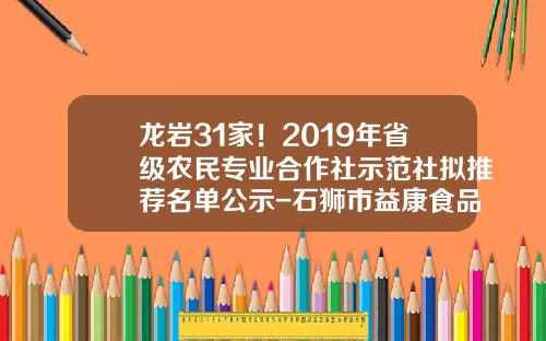 龙岩31家！2019年省级农民专业合作社示范社拟推荐名单公示-石狮市益康食品工业有限公司