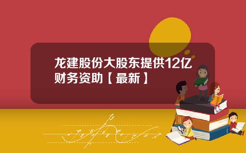龙建股份大股东提供12亿财务资助【最新】