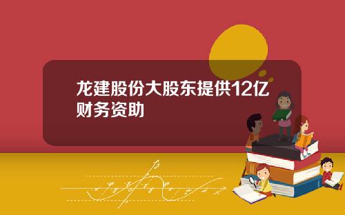 龙建股份大股东提供12亿财务资助