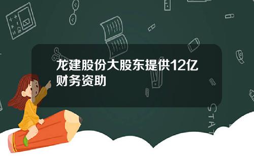 龙建股份大股东提供12亿财务资助