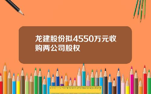 龙建股份拟4550万元收购两公司股权