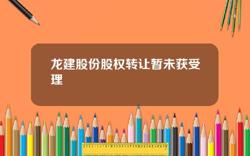 龙建股份股权转让暂未获受理