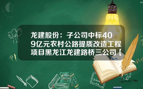 龙建股份：子公司中标409亿元农村公路提质改造工程项目黑龙江龙建路桥三公司【前列康】