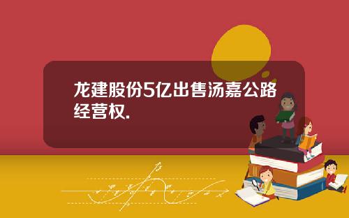 龙建股份5亿出售汤嘉公路经营权.
