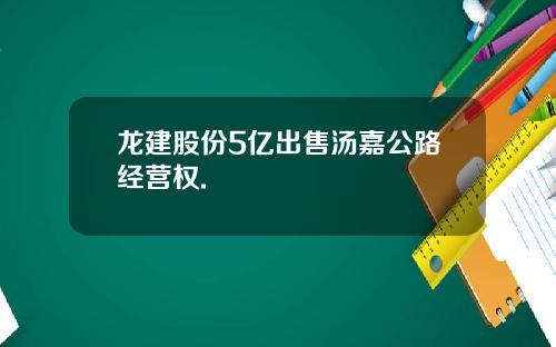 龙建股份5亿出售汤嘉公路经营权.