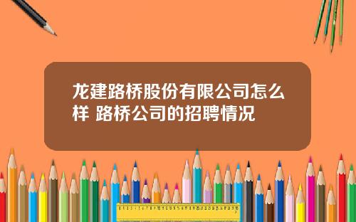 龙建路桥股份有限公司怎么样 路桥公司的招聘情况