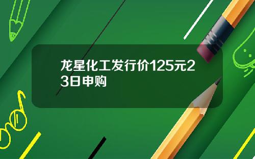 龙星化工发行价125元23日申购
