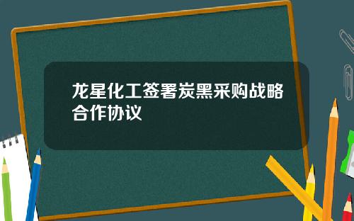 龙星化工签署炭黑采购战略合作协议