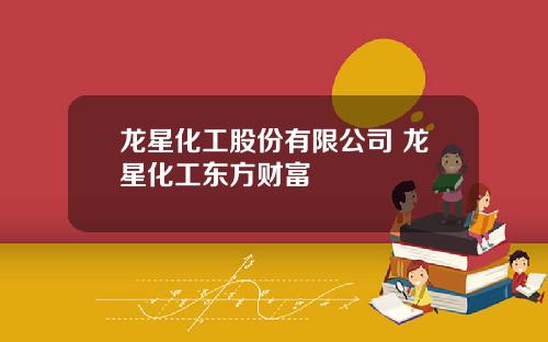 龙星化工股份有限公司 龙星化工东方财富