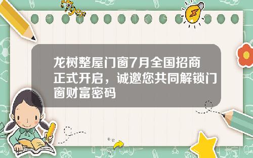 龙树整屋门窗7月全国招商正式开启，诚邀您共同解锁门窗财富密码