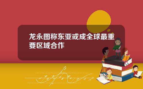 龙永图称东亚或成全球最重要区域合作