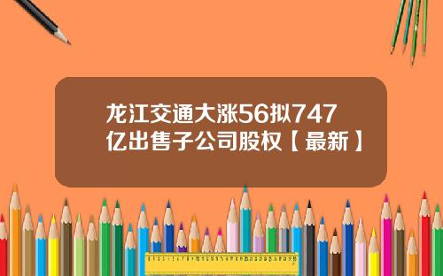 龙江交通大涨56拟747亿出售子公司股权【最新】