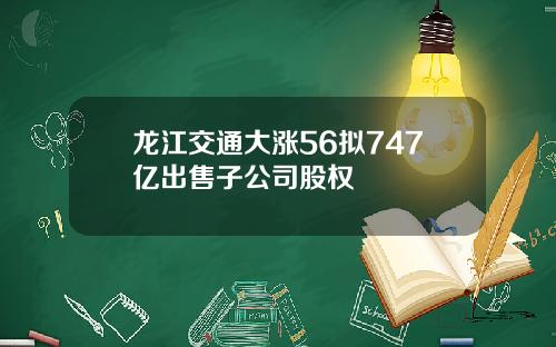 龙江交通大涨56拟747亿出售子公司股权