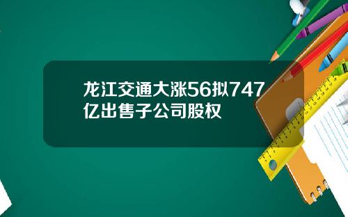 龙江交通大涨56拟747亿出售子公司股权