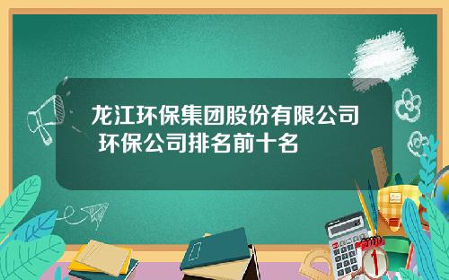 龙江环保集团股份有限公司 环保公司排名前十名