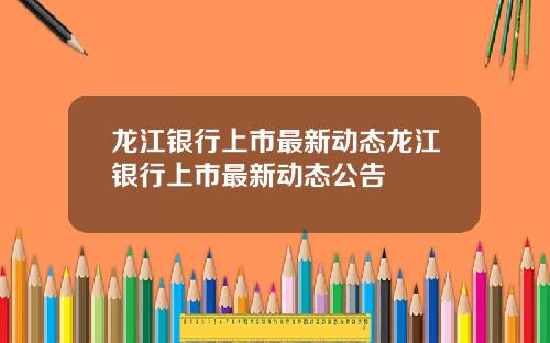 龙江银行上市最新动态龙江银行上市最新动态公告