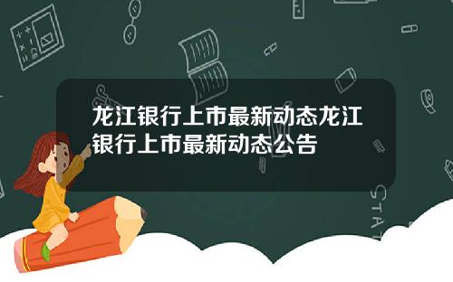 龙江银行上市最新动态龙江银行上市最新动态公告