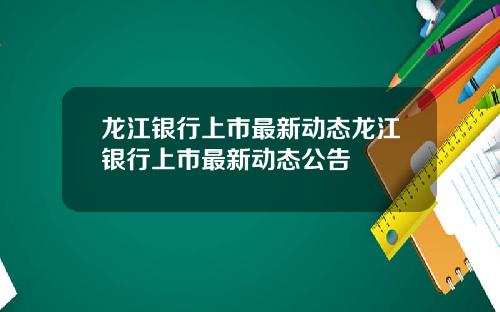 龙江银行上市最新动态龙江银行上市最新动态公告