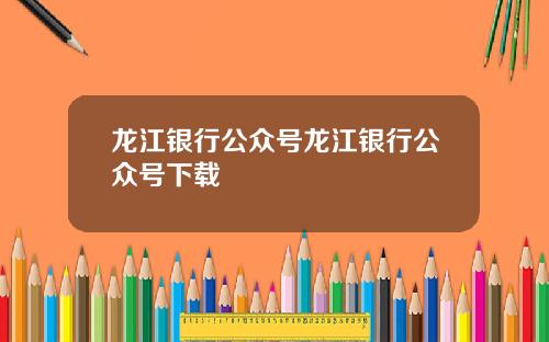 龙江银行公众号龙江银行公众号下载