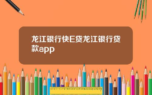 龙江银行快E贷龙江银行贷款app