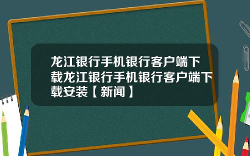 龙江银行手机银行客户端下载龙江银行手机银行客户端下载安装【新闻】