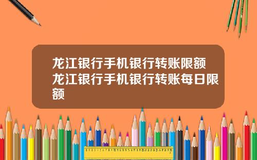 龙江银行手机银行转账限额龙江银行手机银行转账每日限额